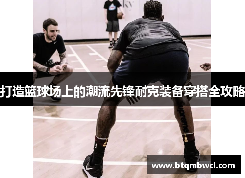 打造篮球场上的潮流先锋耐克装备穿搭全攻略