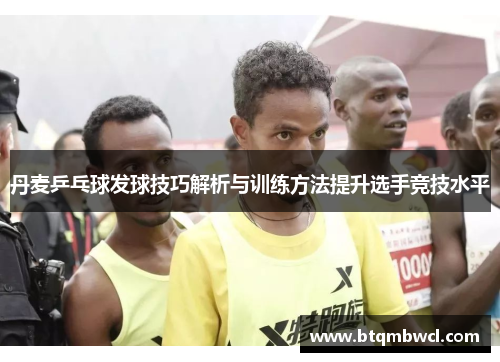丹麦乒乓球发球技巧解析与训练方法提升选手竞技水平
