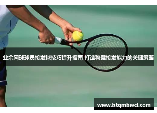 业余网球球员接发球技巧提升指南 打造稳健接发能力的关键策略