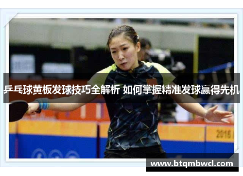 乒乓球黄板发球技巧全解析 如何掌握精准发球赢得先机