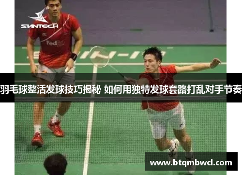 羽毛球整活发球技巧揭秘 如何用独特发球套路打乱对手节奏