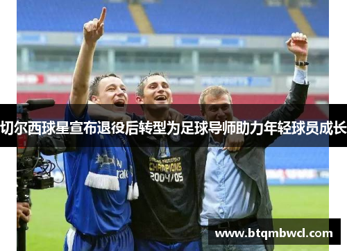 切尔西球星宣布退役后转型为足球导师助力年轻球员成长