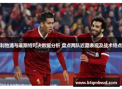利物浦与莱斯特对决数据分析 盘点两队近期表现及战术特点