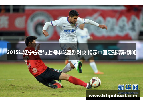 2015年辽宁宏运与上海申花激烈对决 揭示中国足球精彩瞬间
