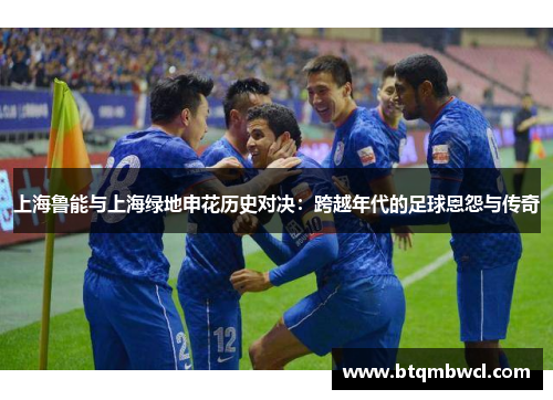 上海鲁能与上海绿地申花历史对决：跨越年代的足球恩怨与传奇