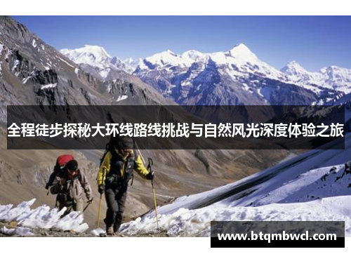 全程徒步探秘大环线路线挑战与自然风光深度体验之旅