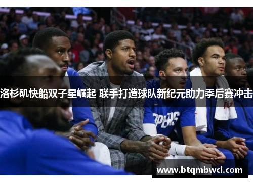 洛杉矶快船双子星崛起 联手打造球队新纪元助力季后赛冲击