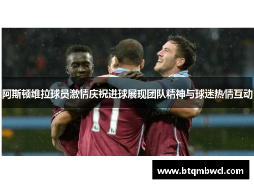 阿斯顿维拉球员激情庆祝进球展现团队精神与球迷热情互动