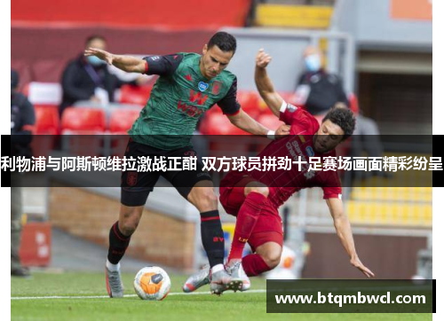利物浦与阿斯顿维拉激战正酣 双方球员拼劲十足赛场画面精彩纷呈