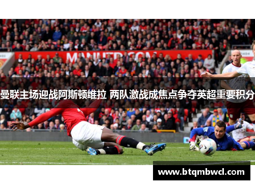 曼联主场迎战阿斯顿维拉 两队激战成焦点争夺英超重要积分